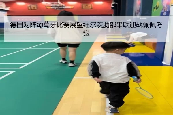 德国对阵葡萄牙比赛展望维尔茨肋部串联迎战佩佩考验