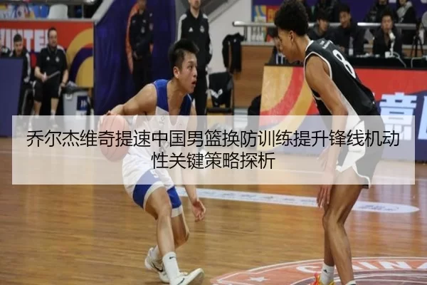 乔尔杰维奇提速中国男篮换防训练提升锋线机动性关键策略探析